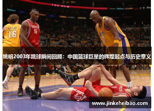 姚明2003年跳球瞬间回顾：中国篮球巨星的辉煌起点与历史意义