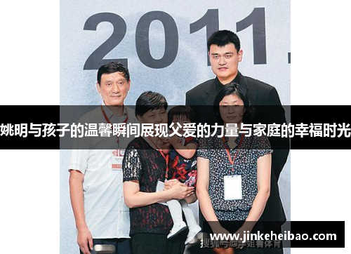姚明与孩子的温馨瞬间展现父爱的力量与家庭的幸福时光
