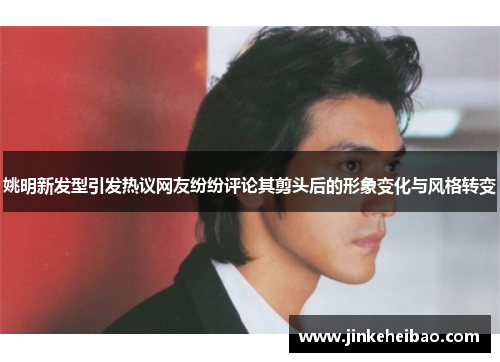 姚明新发型引发热议网友纷纷评论其剪头后的形象变化与风格转变