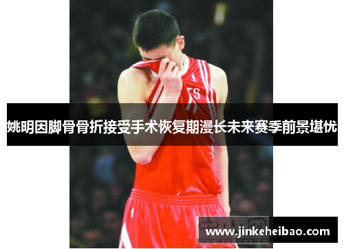 姚明因脚骨骨折接受手术恢复期漫长未来赛季前景堪忧