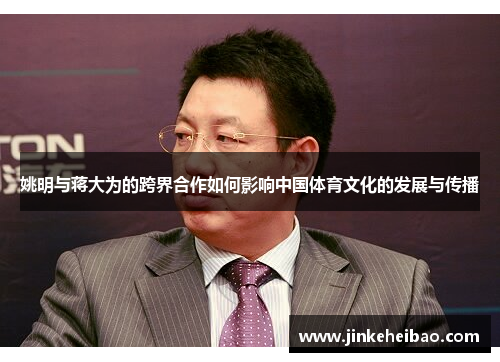 姚明与蒋大为的跨界合作如何影响中国体育文化的发展与传播