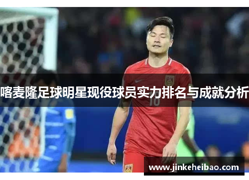 喀麦隆足球明星现役球员实力排名与成就分析