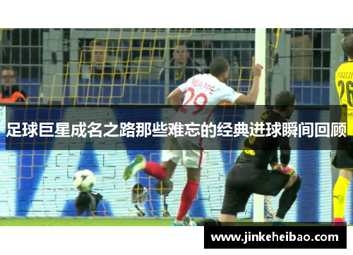 足球巨星成名之路那些难忘的经典进球瞬间回顾