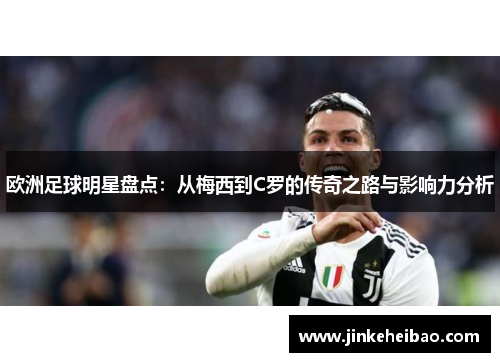 欧洲足球明星盘点：从梅西到C罗的传奇之路与影响力分析