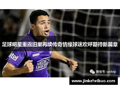 足球明星重返旧巢再续传奇情缘球迷欢呼期待新篇章