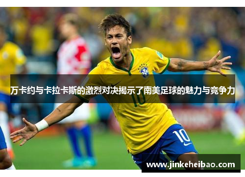 万卡约与卡拉卡斯的激烈对决揭示了南美足球的魅力与竞争力