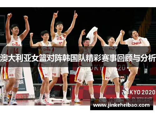 澳大利亚女篮对阵韩国队精彩赛事回顾与分析