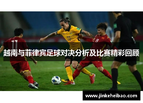 越南与菲律宾足球对决分析及比赛精彩回顾
